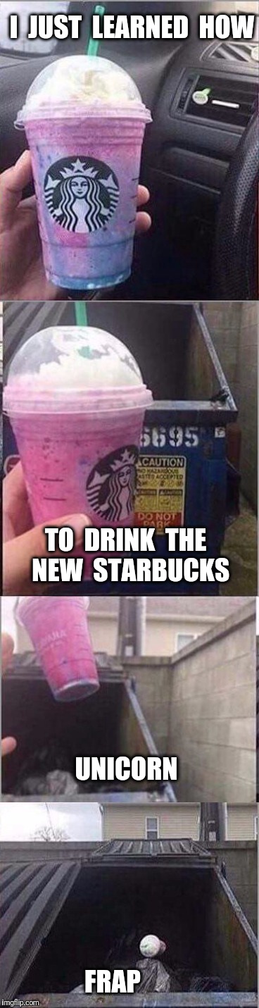 What is that crap? | I  JUST  LEARNED  HOW; TO  DRINK  THE  NEW  STARBUCKS; UNICORN; FRAP | image tagged in starbucks,unicorn,dumpster | made w/ Imgflip meme maker
