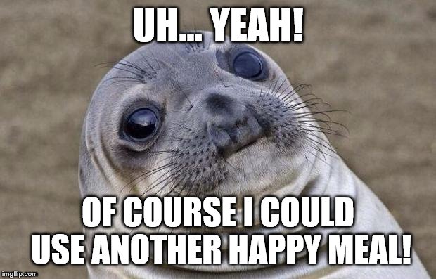 Awkward Moment Sealion Meme | UH... YEAH! OF COURSE I COULD USE ANOTHER HAPPY MEAL! | image tagged in memes,awkward moment sealion | made w/ Imgflip meme maker