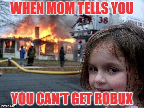 Disaster Girl Meme | WHEN MOM TELLS YOU; YOU CAN'T GET ROBUX | image tagged in memes,disaster girl | made w/ Imgflip meme maker