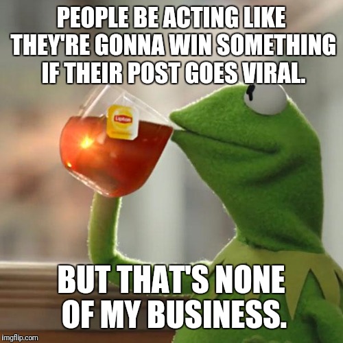 But That's None Of My Business Meme | PEOPLE BE ACTING LIKE THEY'RE GONNA WIN SOMETHING IF THEIR POST GOES VIRAL. BUT THAT'S NONE OF MY BUSINESS. | image tagged in memes,but thats none of my business,kermit the frog | made w/ Imgflip meme maker