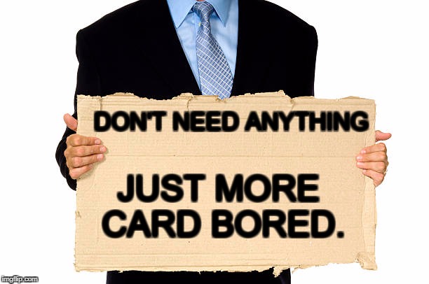 card bored | DON'T NEED ANYTHING; JUST MORE CARD BORED. | image tagged in street signs,cardboard,dollars | made w/ Imgflip meme maker