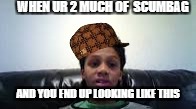 WHEN UR 2 MUCH OF  SCUMBAG; AND YOU END UP LOOKING LIKE THIS | image tagged in meh,scumbag | made w/ Imgflip meme maker