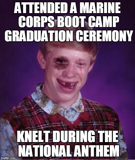 Semper Fi Don't Kneel | ATTENDED A MARINE CORPS BOOT CAMP GRADUATION CEREMONY; KNELT DURING THE NATIONAL ANTHEM | image tagged in beat-up bad luck brian,memes | made w/ Imgflip meme maker