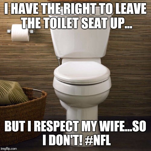 I HAVE THE RIGHT TO LEAVE THE TOILET SEAT UP... BUT I RESPECT MY WIFE...SO I DON'T! #NFL | image tagged in nfl,national anthem,kapernick,maga | made w/ Imgflip meme maker