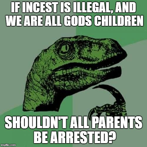 Philosoraptor Meme | IF INCEST IS ILLEGAL, AND WE ARE ALL GODS CHILDREN; SHOULDN'T ALL PARENTS BE ARRESTED? | image tagged in memes,philosoraptor | made w/ Imgflip meme maker