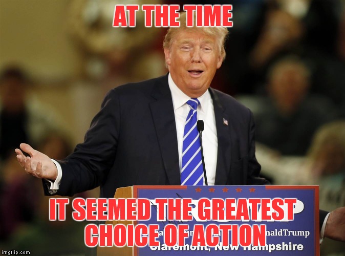 AT THE TIME IT SEEMED THE GREATEST CHOICE OF ACTION | made w/ Imgflip meme maker