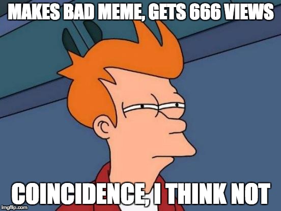 Futurama Fry | MAKES BAD MEME,
GETS 666 VIEWS; COINCIDENCE, I THINK NOT | image tagged in memes,futurama fry | made w/ Imgflip meme maker