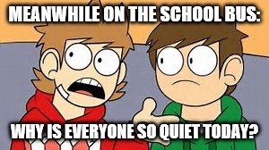 Eddsworld | MEANWHILE ON THE SCHOOL BUS: WHY IS EVERYONE SO QUIET TODAY? | image tagged in eddsworld | made w/ Imgflip meme maker