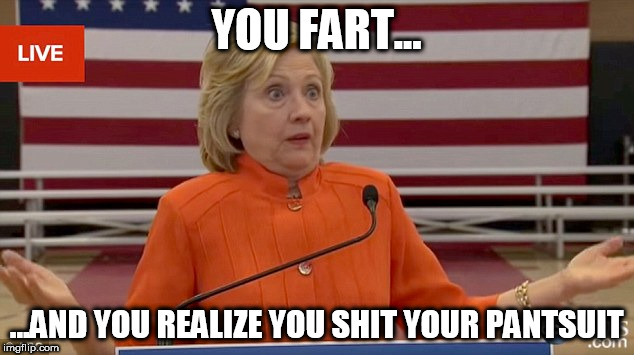 Hillary Clinton Fail | YOU FART... ...AND YOU REALIZE YOU SHIT YOUR PANTSUIT | image tagged in hillary clinton fail | made w/ Imgflip meme maker