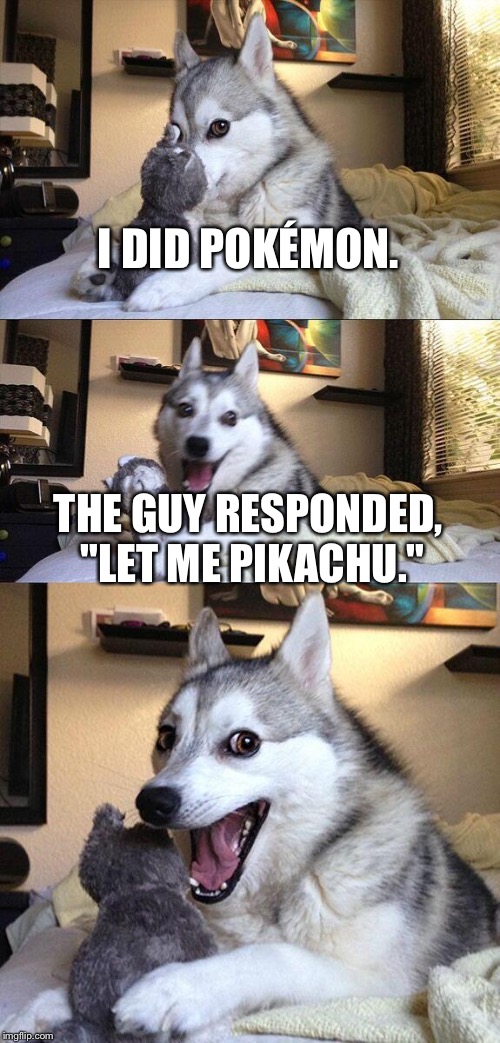 Pokémon pun | I DID POKÉMON. THE GUY RESPONDED, "LET ME PIKACHU." | image tagged in memes,bad pun dog,pokemon,bad pun pikachu,stupid humor,touching | made w/ Imgflip meme maker