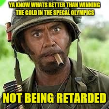 Never go full retard | YA KNOW WHATS BETTER THAN WINNING THE GOLD IN THE SPECAL OLYMPICS; NOT BEING RETARDED | image tagged in never go full retard | made w/ Imgflip meme maker