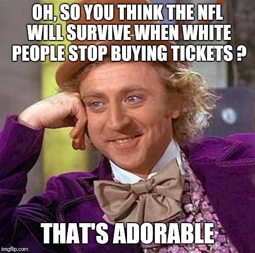 Creepy Condescending Wonka Meme | OH, SO YOU THINK THE NFL WILL SURVIVE WHEN WHITE PEOPLE STOP BUYING TICKETS ? THAT'S ADORABLE | image tagged in memes,creepy condescending wonka,nfl,white people | made w/ Imgflip meme maker