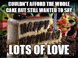 Happy Birthday 2 | COULDN'T AFFORD THE WHOLE CAKE BUT STILL WANTED TO SAY; LOTS OF LOVE | image tagged in happy birthday 2 | made w/ Imgflip meme maker