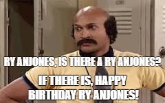 Coach Hines really | RY ANJONES, IS THERE A RY ANJONES? IF THERE IS, HAPPY BIRTHDAY RY ANJONES! | image tagged in coach hines really | made w/ Imgflip meme maker