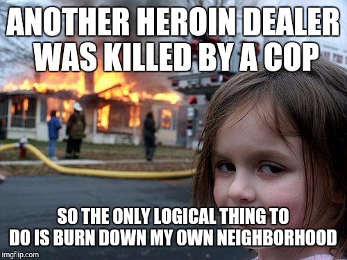 Disaster Girl Meme | ANOTHER HEROIN DEALER WAS KILLED BY A COP; SO THE ONLY LOGICAL THING TO DO IS BURN DOWN MY OWN NEIGHBORHOOD | image tagged in memes,disaster girl | made w/ Imgflip meme maker
