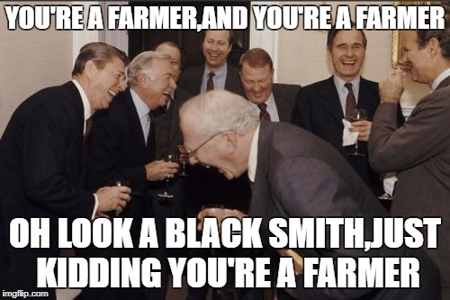 Laughing Men In Suits | YOU'RE A FARMER,AND YOU'RE A FARMER; OH LOOK A BLACK SMITH,JUST KIDDING YOU'RE A FARMER | image tagged in memes,laughing men in suits | made w/ Imgflip meme maker