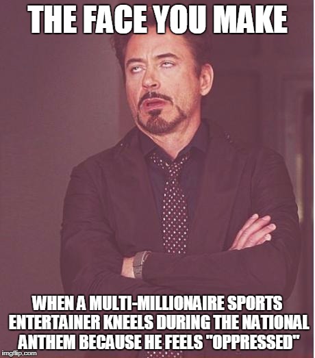 Face You Make Robert Downey Jr | THE FACE YOU MAKE; WHEN A MULTI-MILLIONAIRE SPORTS ENTERTAINER KNEELS DURING THE NATIONAL ANTHEM BECAUSE HE FEELS "OPPRESSED" | image tagged in memes,face you make robert downey jr | made w/ Imgflip meme maker