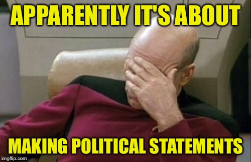 Captain Picard Facepalm Meme | APPARENTLY IT'S ABOUT MAKING POLITICAL STATEMENTS | image tagged in memes,captain picard facepalm | made w/ Imgflip meme maker