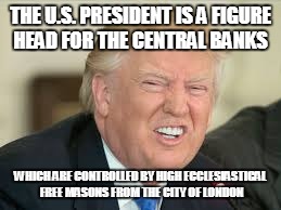 president truth | THE U.S. PRESIDENT IS A FIGURE HEAD FOR THE CENTRAL BANKS; WHICH ARE CONTROLLED BY HIGH ECCLESIASTICAL FREE MASONS FROM THE CITY OF LONDON | image tagged in donald trump,president,free masons,stupid trump | made w/ Imgflip meme maker
