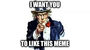 I WANT YOU; TO LIKE THIS MEME | image tagged in memes,funny,funny memes,funny meme | made w/ Imgflip meme maker