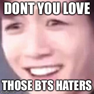 DONT YOU LOVE; THOSE BTS HATERS | image tagged in its me | made w/ Imgflip meme maker