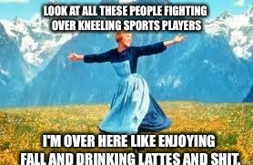 Whatever don't watch then.  | LOOK AT ALL THESE PEOPLE FIGHTING OVER KNEELING SPORTS PLAYERS; I'M OVER HERE LIKE ENJOYING FALL AND DRINKING LATTES AND SHIT. | image tagged in memes,look at all these,take a knee,sports fans,latest stream,nfl memes | made w/ Imgflip meme maker