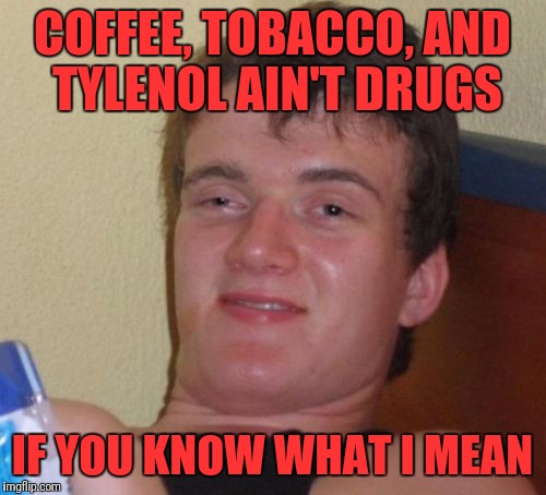 10 Guy Meme | COFFEE, TOBACCO, AND TYLENOL AIN'T DRUGS; IF YOU KNOW WHAT I MEAN | image tagged in memes,10 guy | made w/ Imgflip meme maker
