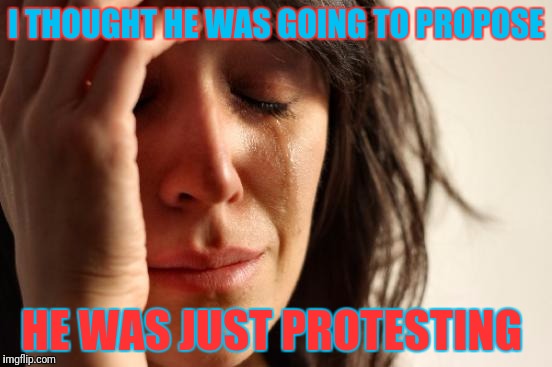 On One Knee | I THOUGHT HE WAS GOING TO PROPOSE; HE WAS JUST PROTESTING | image tagged in memes,first world problems | made w/ Imgflip meme maker