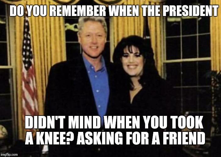 I did not have relations with this meme | DO YOU REMEMBER WHEN THE PRESIDENT; DIDN'T MIND WHEN YOU TOOK A KNEE? ASKING FOR A FRIEND | image tagged in nfl,take a knee,bill clinton,president,memes | made w/ Imgflip meme maker