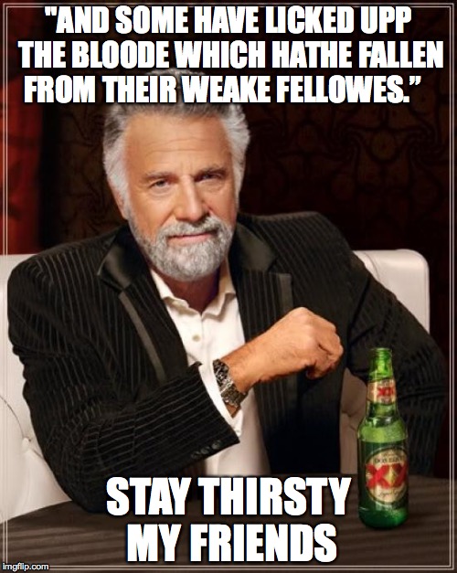 The Most Interesting Man In The World | "AND SOME HAVE LICKED UPP THE BLOODE WHICH HATHE FALLEN FROM THEIR WEAKE FELLOWES.”; STAY THIRSTY MY FRIENDS | image tagged in memes,the most interesting man in the world | made w/ Imgflip meme maker