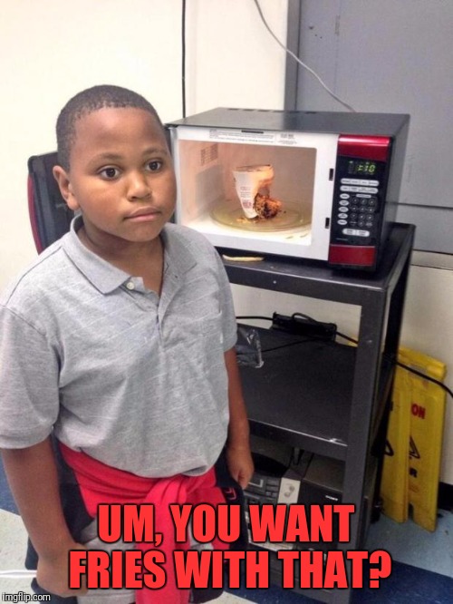 black kid microwave | UM, YOU WANT FRIES WITH THAT? | image tagged in black kid microwave | made w/ Imgflip meme maker