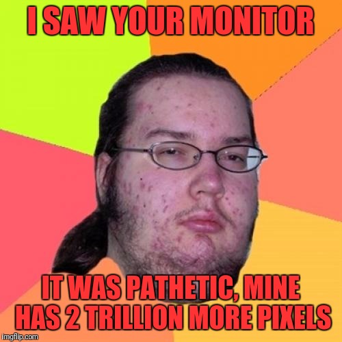 Butthurt Dweller | I SAW YOUR MONITOR; IT WAS PATHETIC, MINE HAS 2 TRILLION MORE PIXELS | image tagged in memes,butthurt dweller | made w/ Imgflip meme maker