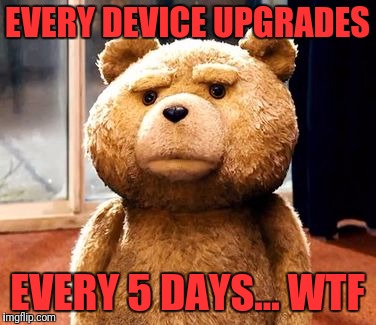 TED | EVERY DEVICE UPGRADES; EVERY 5 DAYS... WTF | image tagged in memes,ted | made w/ Imgflip meme maker