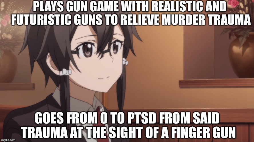 Sao logic | PLAYS GUN GAME WITH REALISTIC AND FUTURISTIC GUNS TO RELIEVE MURDER TRAUMA; GOES FROM 0 TO PTSD FROM SAID TRAUMA AT THE SIGHT OF A FINGER GUN | image tagged in memes,sao,logic | made w/ Imgflip meme maker