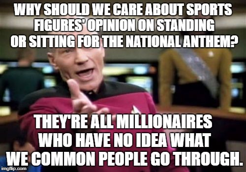 Picard Wtf Meme | WHY SHOULD WE CARE ABOUT SPORTS FIGURES' OPINION ON STANDING OR SITTING FOR THE NATIONAL ANTHEM? THEY'RE ALL MILLIONAIRES WHO HAVE NO IDEA WHAT WE COMMON PEOPLE GO THROUGH. | image tagged in memes,picard wtf | made w/ Imgflip meme maker