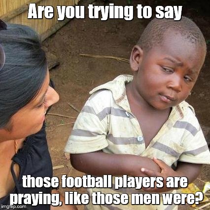 Third World Skeptical Kid Meme | Are you trying to say those football players are praying, like those men were? | image tagged in memes,third world skeptical kid | made w/ Imgflip meme maker