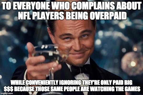 Leonardo Dicaprio Cheers Meme | TO EVERYONE WHO COMPLAINS ABOUT NFL PLAYERS BEING OVERPAID; WHILE CONVENIENTLY IGNORING THEY'RE ONLY PAID BIG $$$ BECAUSE THOSE SAME PEOPLE ARE WATCHING THE GAMES | image tagged in memes,leonardo dicaprio cheers | made w/ Imgflip meme maker