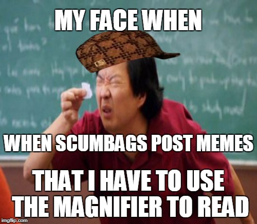 WHEN SCUMBAGS POST MEMES THAT I HAVE TO USE THE MAGNIFIER TO READ MY FACE WHEN | made w/ Imgflip meme maker