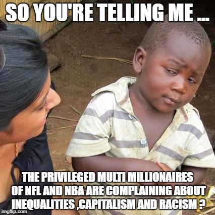 Third World Skeptical Kid | SO YOU'RE TELLING ME ... THE PRIVILEGED MULTI MILLIONAIRES OF NFL AND NBA ARE COMPLAINING ABOUT INEQUALITIES ,CAPITALISM AND RACISM ? | image tagged in memes,third world skeptical kid | made w/ Imgflip meme maker