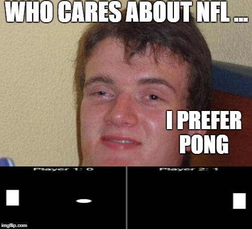 10 Guy | WHO CARES ABOUT NFL ... I PREFER  PONG | image tagged in memes,10 guy | made w/ Imgflip meme maker
