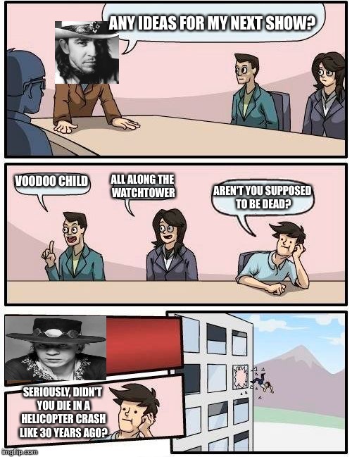 Boardroom Meeting Suggestion | ANY IDEAS FOR MY NEXT SHOW? VOODOO CHILD; ALL ALONG THE WATCHTOWER; AREN'T YOU SUPPOSED TO BE DEAD? SERIOUSLY, DIDN'T YOU DIE IN A HELICOPTER CRASH LIKE 30 YEARS AGO? | image tagged in memes,boardroom meeting suggestion | made w/ Imgflip meme maker