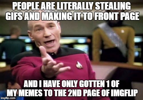 Picard Wtf Meme | PEOPLE ARE LITERALLY STEALING GIFS AND MAKING IT TO FRONT PAGE; AND I HAVE ONLY GOTTEN 1 OF MY MEMES TO THE 2ND PAGE OF IMGFLIP | image tagged in memes,picard wtf | made w/ Imgflip meme maker