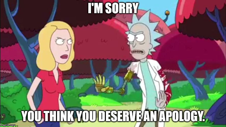 Im sorry | I'M SORRY; YOU THINK YOU DESERVE AN APOLOGY. | image tagged in im sorry,rick and morty | made w/ Imgflip meme maker