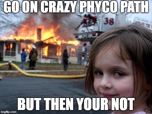 Disaster Girl | GO ON CRAZY PHYCO PATH; BUT THEN YOUR NOT | image tagged in memes,disaster girl | made w/ Imgflip meme maker