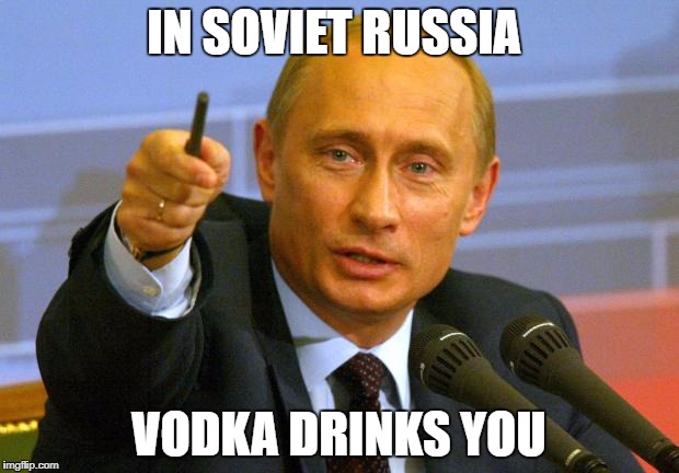 Good Guy Putin | IN SOVIET RUSSIA; VODKA DRINKS YOU | image tagged in memes,good guy putin | made w/ Imgflip meme maker