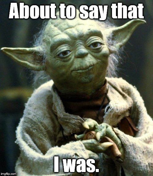 Star Wars Yoda Meme | About to say that I was. | image tagged in memes,star wars yoda | made w/ Imgflip meme maker