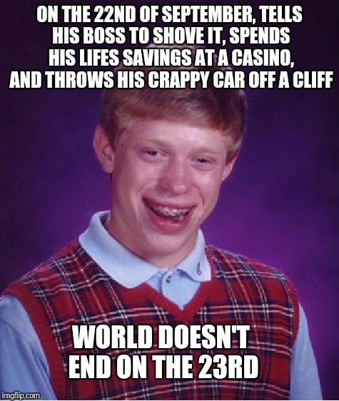 Bad Luck Brian Meme | ON THE 22ND OF SEPTEMBER, TELLS HIS BOSS TO SHOVE IT, SPENDS HIS LIFES SAVINGS AT A CASINO, AND THROWS HIS CRAPPY CAR OFF A CLIFF; WORLD DOESN'T END ON THE 23RD | image tagged in memes,bad luck brian | made w/ Imgflip meme maker