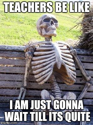 Waiting Skeleton | TEACHERS BE LIKE; I AM JUST GONNA WAIT TILL ITS QUITE | image tagged in memes,waiting skeleton | made w/ Imgflip meme maker