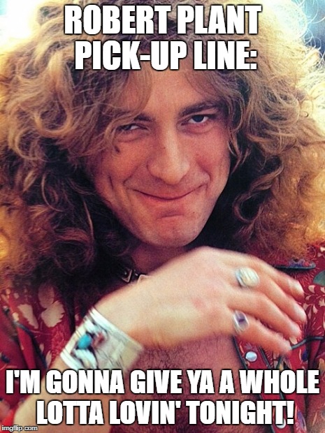 ROBERT PLANT PICK-UP LINE:; I'M GONNA GIVE YA A WHOLE LOTTA LOVIN' TONIGHT! | image tagged in wholelottalovin',robert plant,led zeppelin,whole lotta love,pickup lines | made w/ Imgflip meme maker