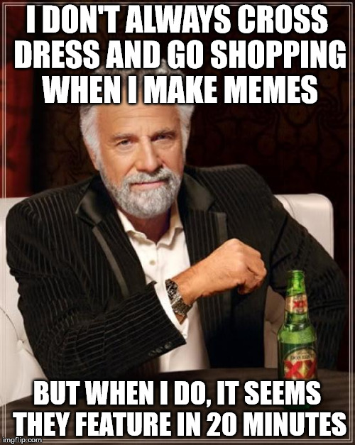 The Most Interesting Man In The World Meme | I DON'T ALWAYS CROSS DRESS AND GO SHOPPING WHEN I MAKE MEMES BUT WHEN I DO, IT SEEMS THEY FEATURE IN 20 MINUTES | image tagged in memes,the most interesting man in the world | made w/ Imgflip meme maker